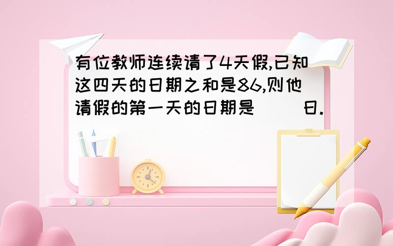 有位教师连续请了4天假,已知这四天的日期之和是86,则他请假的第一天的日期是（ ）日.