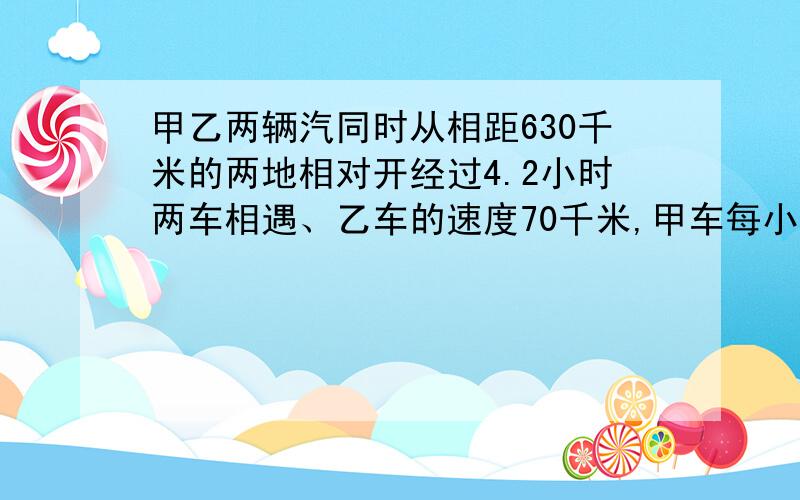 甲乙两辆汽同时从相距630千米的两地相对开经过4.2小时两车相遇、乙车的速度70千米,甲车每小时行多少千米?方程解