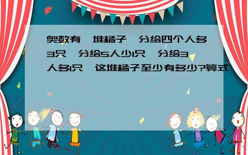 奥数有一堆橘子,分给四个人多3只,分给5人少1只,分给3人多1只,这堆橘子至少有多少?算式