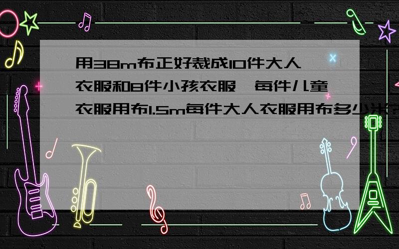 用38m布正好裁成10件大人衣服和8件小孩衣服,每件儿童衣服用布1.5m每件大人衣服用布多少米?