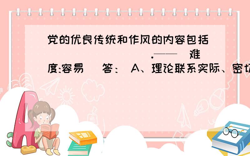 党的优良传统和作风的内容包括_________.——(难度:容易) 答： A、理论联系实际、密切联系群众、批评和自A、理论联系实际、密切联系群众、批评和自我批评       B、与时俱进、开拓创新