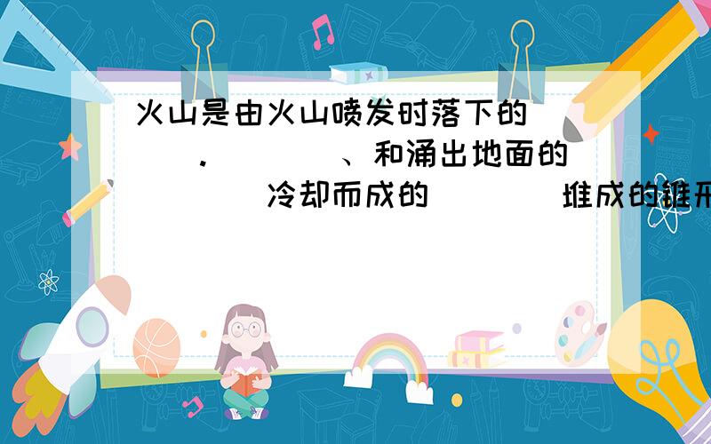 火山是由火山喷发时落下的____.____、和涌出地面的____冷却而成的____堆成的锥形山.紧急