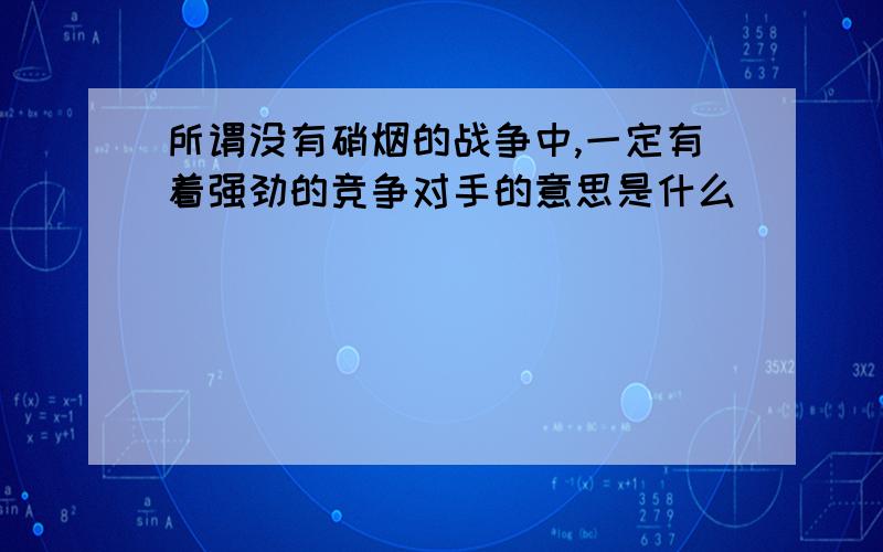 所谓没有硝烟的战争中,一定有着强劲的竞争对手的意思是什么