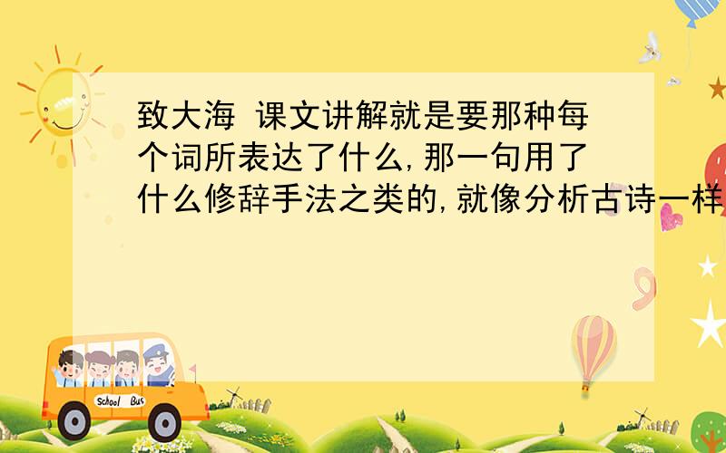 致大海 课文讲解就是要那种每个词所表达了什么,那一句用了什么修辞手法之类的,就像分析古诗一样的