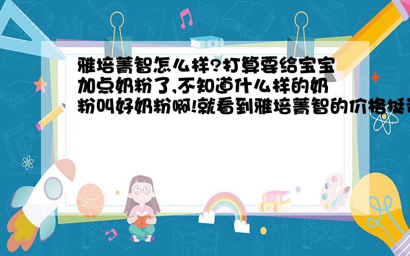 雅培菁智怎么样?打算要给宝宝加点奶粉了,不知道什么样的奶粉叫好奶粉啊!就看到雅培菁智的价格挺贵的,