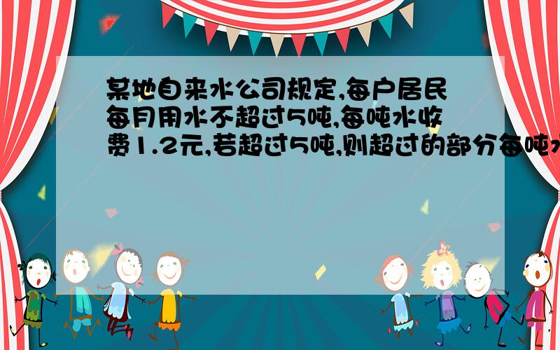 某地自来水公司规定,每户居民每月用水不超过5吨,每吨水收费1.2元,若超过5吨,则超过的部分每吨水收费2元王老师家4月份用水费支出不超过20元,问他们家4月份最多能用多少吨水?