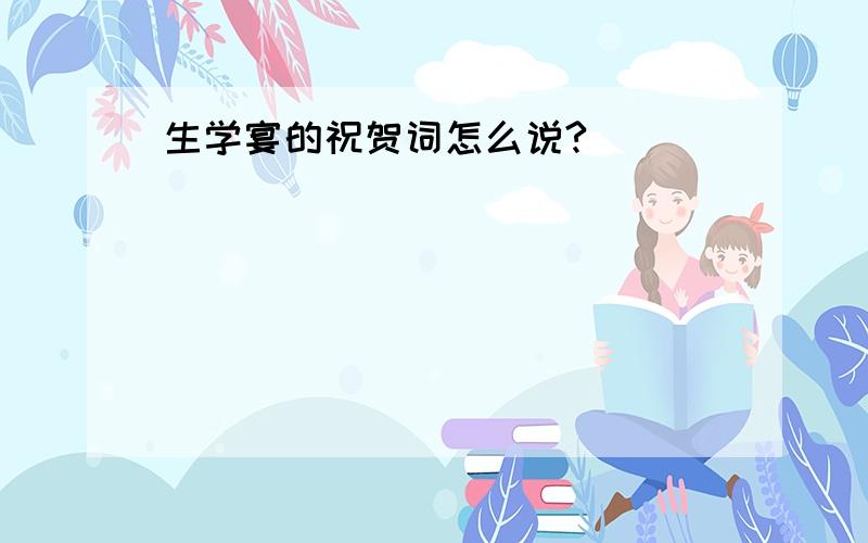 生学宴的祝贺词怎么说?