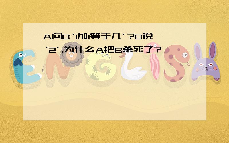 A问B‘1加1等于几’?B说‘2’.为什么A把B杀死了?