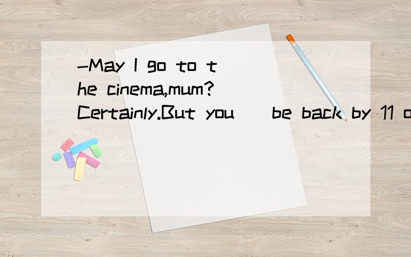 -May I go to the cinema,mum?Certainly.But you__be back by 11 o'clock.A.can B.may C.must D.need