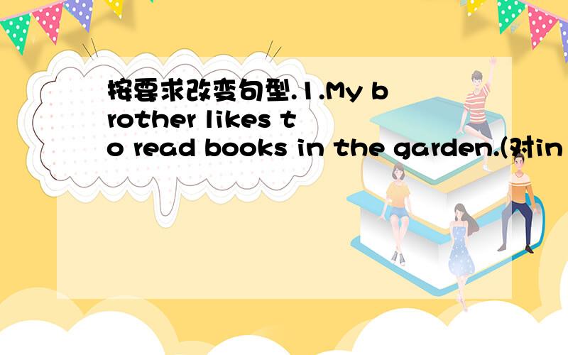 按要求改变句型.1.My brother likes to read books in the garden.(对in the garden提问)2.May and her mother skip the rope every morning.(一般疑问句）3.Turn off the lights,please.(否定句）4.The butterflies have got big 