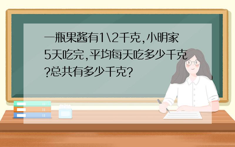 一瓶果酱有1\2千克,小明家5天吃完,平均每天吃多少千克?总共有多少千克?