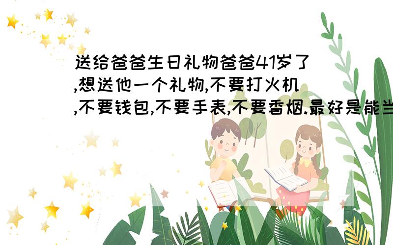 送给爸爸生日礼物爸爸41岁了,想送他一个礼物,不要打火机,不要钱包,不要手表,不要香烟.最好是能当天买到的那种,100元以内.P.S：送花也不是不行,但是送什么花呢?领带,剃须刀也不缺.