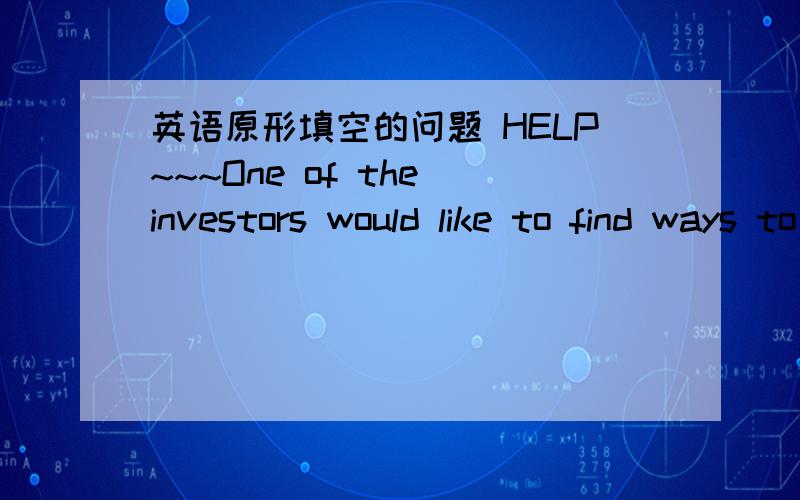 英语原形填空的问题 HELP~~~One of the investors would like to find ways to immediately cut operatig lossess.这里把would去掉可以吗?