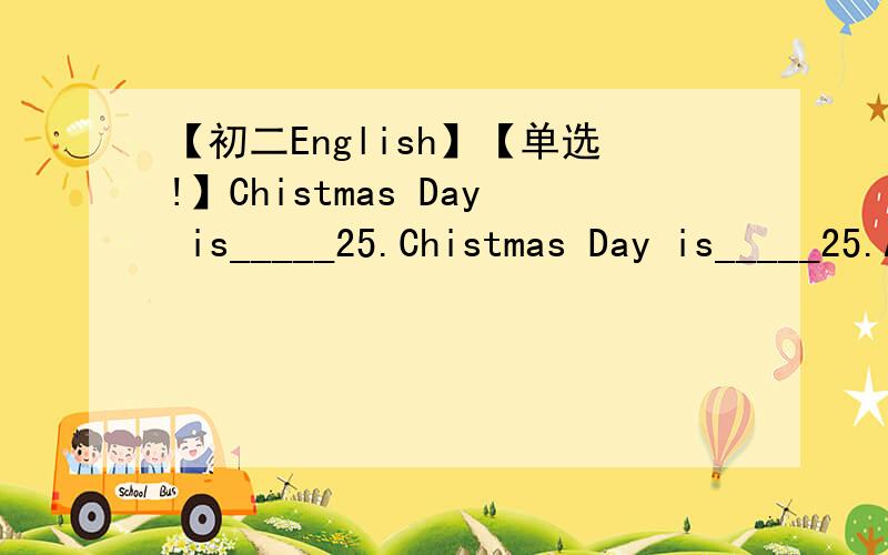 【初二English】【单选!】Chistmas Day is_____25.Chistmas Day is_____25.A.in DecemberB.on December