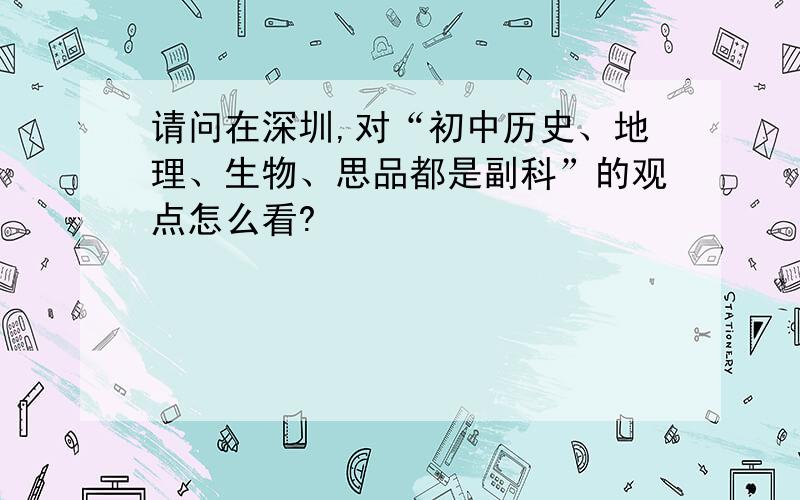 请问在深圳,对“初中历史、地理、生物、思品都是副科”的观点怎么看?