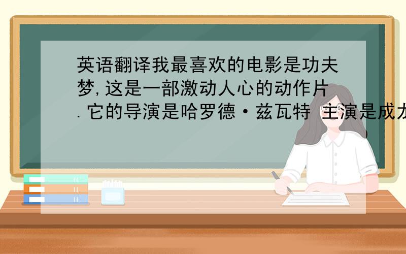 英语翻译我最喜欢的电影是功夫梦,这是一部激动人心的动作片.它的导演是哈罗德·兹瓦特 主演是成龙和贾登史密斯.这部电影很精彩,也很感人.剧中的小男孩坚持不懈的追求自己的功夫梦.这