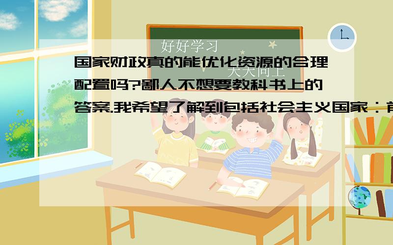 国家财政真的能优化资源的合理配置吗?鄙人不想要教科书上的答案.我希望了解到包括社会主义国家：前苏联,和现在朝鲜资源分配模式现在资本主义国家如美国英国等经过经过对金融危机后