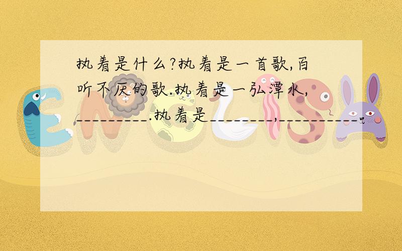 执着是什么?执着是一首歌,百听不厌的歌.执着是一弘潭水,_________.执着是________,__________.