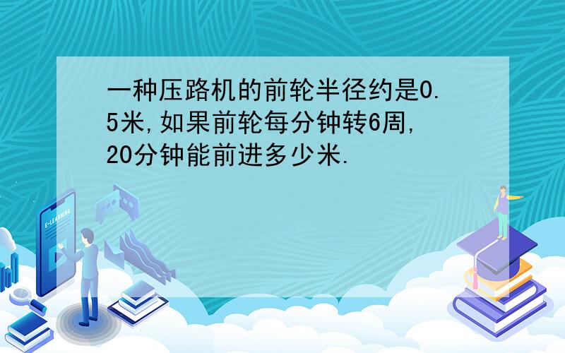 一种压路机的前轮半径约是0.5米,如果前轮每分钟转6周,20分钟能前进多少米.