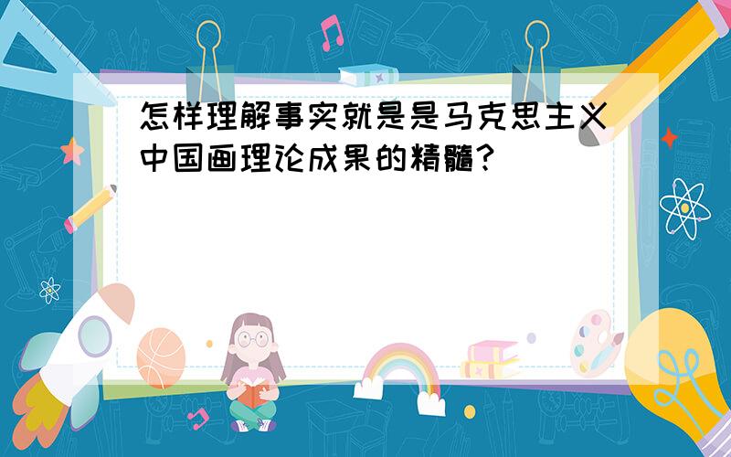 怎样理解事实就是是马克思主义中国画理论成果的精髓?