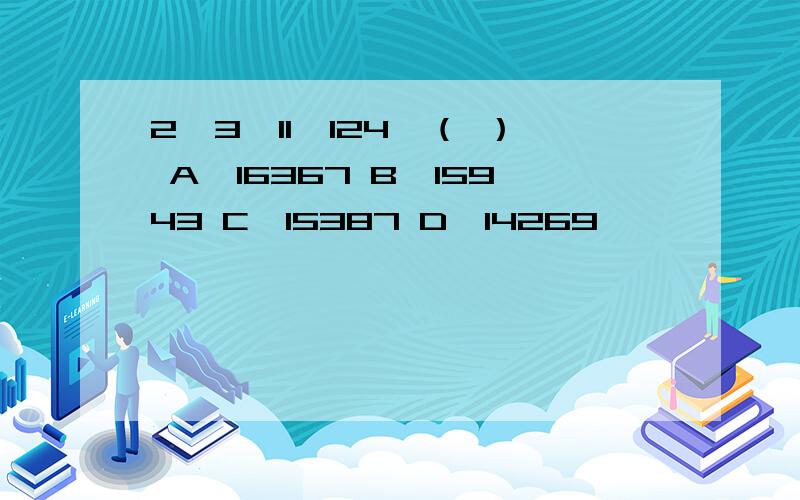 2,3,11,124,（ ） A,16367 B,15943 C,15387 D,14269