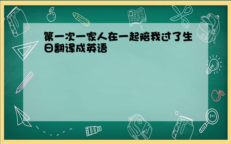 第一次一家人在一起陪我过了生日翻译成英语