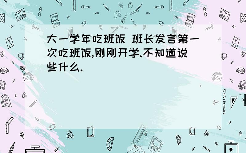 大一学年吃班饭 班长发言第一次吃班饭,刚刚开学.不知道说些什么.