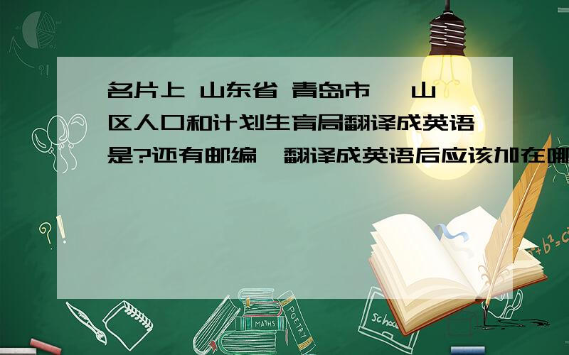 名片上 山东省 青岛市 崂山区人口和计划生育局翻译成英语是?还有邮编,翻译成英语后应该加在哪个地方?