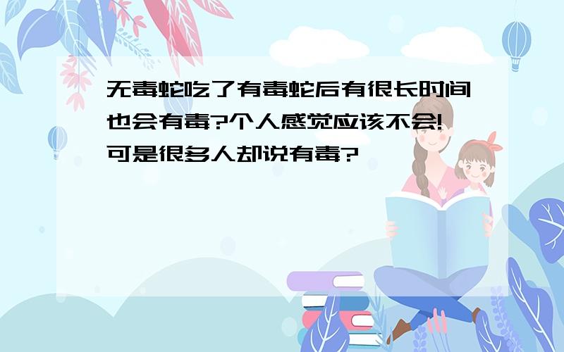 无毒蛇吃了有毒蛇后有很长时间也会有毒?个人感觉应该不会!可是很多人却说有毒?