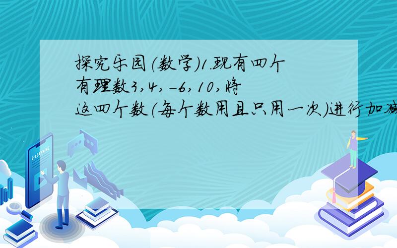 探究乐园（数学）1.现有四个有理数3,4,-6,10,将这四个数（每个数用且只用一次）进行加减乘除四则运算,使其结果等于24.请你写出一个符合条件的算式.