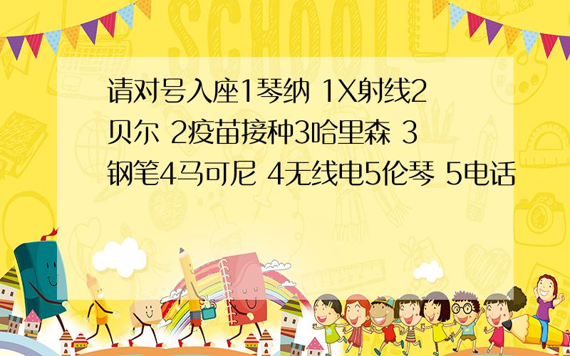 请对号入座1琴纳 1X射线2贝尔 2疫苗接种3哈里森 3钢笔4马可尼 4无线电5伦琴 5电话