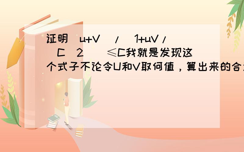 证明(u+V)/(1+uV/(C^2))≤C我就是发现这个式子不论令U和V取何值，算出来的合速度都小于或等于C，所以根据这式子也可以证明任何物体的速度不大于C 1楼好像没看清楚题目吧