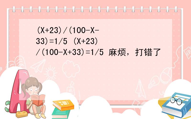 (X+23)/(100-X-33)=1/5 (X+23)/(100-X+33)=1/5 麻烦，打错了