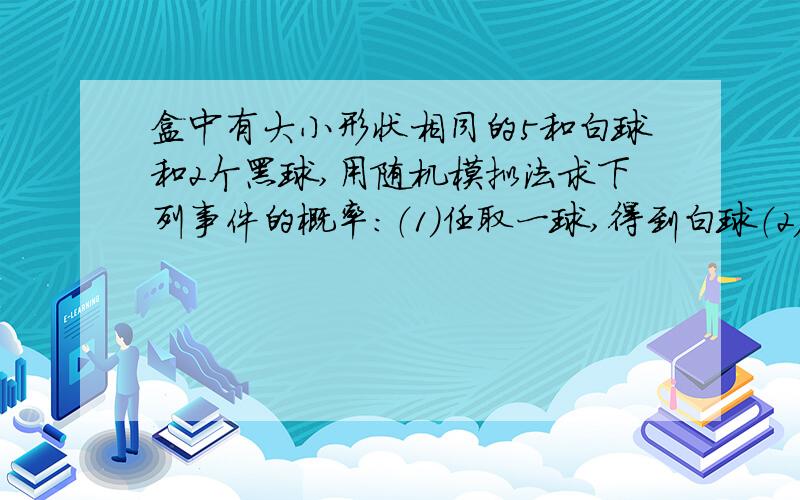 盒中有大小形状相同的5和白球和2个黑球,用随机模拟法求下列事件的概率：（1）任取一球,得到白球（2）任取三球,恰有2个白球（3）任取三球（分3次,每次放回后再取）,都是白球