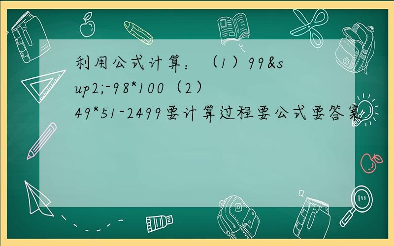 利用公式计算：（1）99²-98*100（2）49*51-2499要计算过程要公式要答案