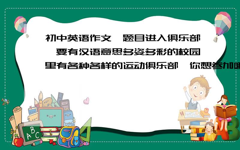 初中英语作文,题目进入俱乐部,要有汉语意思多姿多彩的校园里有各种各样的运动俱乐部,你想参加哪个俱乐部呢?假如你是2班的JULIA CLARK填写表格并写一封应征信[30词左右]向教练介绍你自己