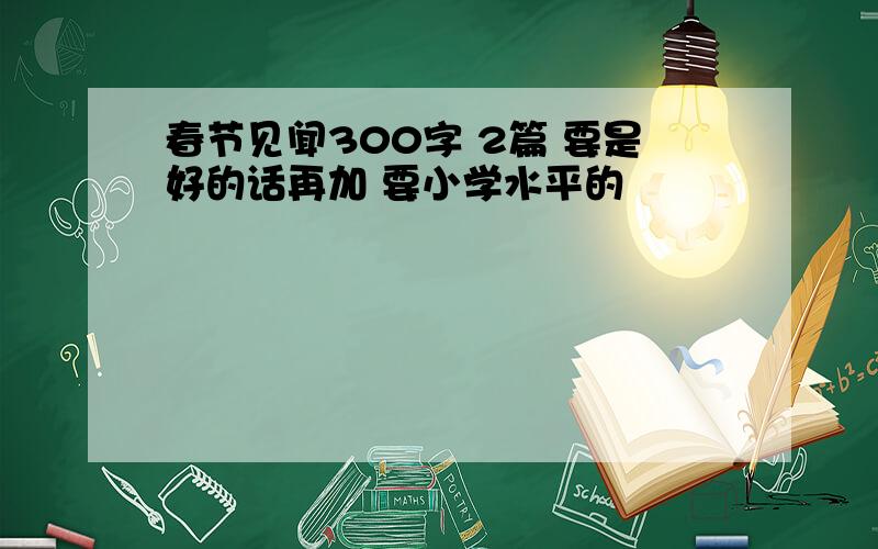 春节见闻300字 2篇 要是好的话再加 要小学水平的