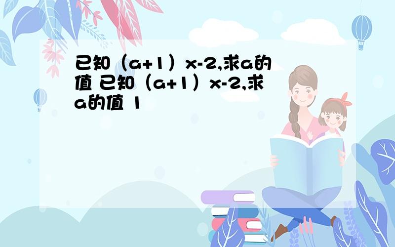 已知（a+1）x-2,求a的值 已知（a+1）x-2,求a的值 1