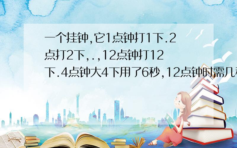 一个挂钟,它1点钟打1下.2点打2下,.,12点钟打12下.4点钟大4下用了6秒,12点钟时需几秒打完?解释要让二年级小学生看懂