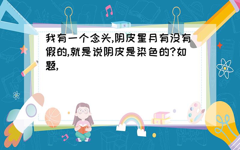 我有一个念头,阴皮星月有没有假的,就是说阴皮是染色的?如题,