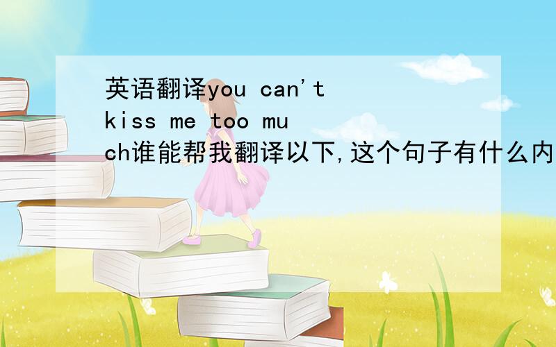 英语翻译you can't kiss me too much谁能帮我翻译以下,这个句子有什么内涵的意思啊