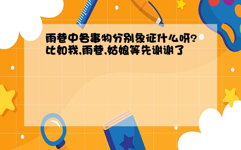 雨巷中各事物分别象征什么呀?比如我,雨巷,姑娘等先谢谢了