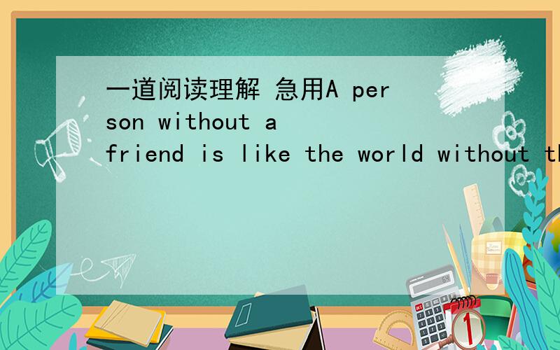 一道阅读理解 急用A person without a friend is like the world without the sun.One day,a man dreamd that he came to a two-story house.As he went into the first story he saw a long table.People were sitting on both sides of the long table.And th