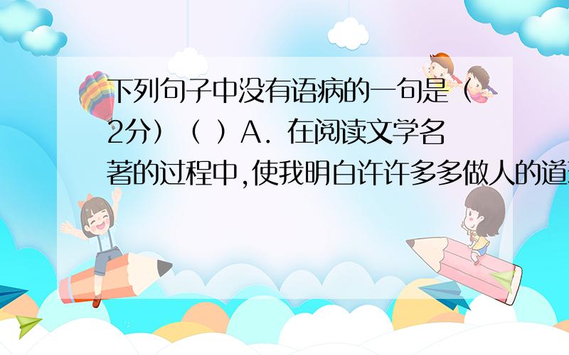 下列句子中没有语病的一句是（2分）（ ）A．在阅读文学名著的过程中,使我明白许许多多做人的道理.B．奶奶那慈爱的笑容和亲切的话语至今还时进浮现在他的眼前.C．改革开放三十多年来,