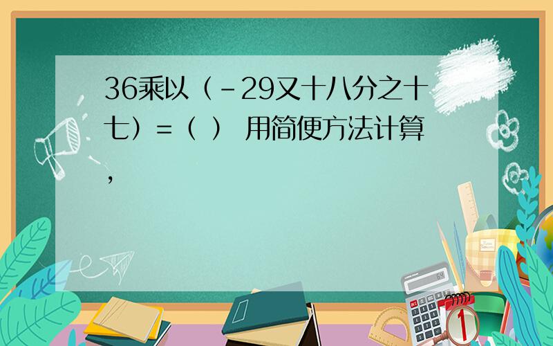 36乘以（-29又十八分之十七）=（ ） 用简便方法计算,