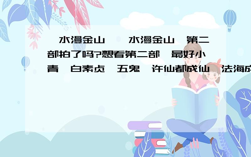 【水漫金山】《水漫金山》第二部拍了吗?想看第二部,最好小青、白素贞、五鬼、许仙都成仙,法海成佛,一起普度众生.素贞、小青、法海及许仙四人也因因果已解,功德圆满,得归天界…