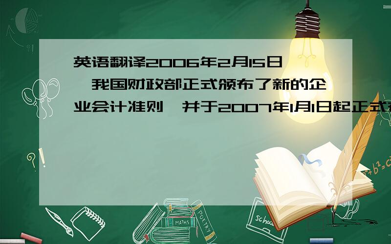 英语翻译2006年2月15日,我国财政部正式颁布了新的企业会计准则,并于2007年1月1日起正式在上市公司中开始实施,这标志着我国会计准则框架的基本建立.而投资作为企业经营活动中不可缺少的