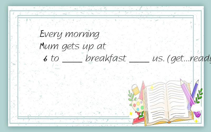 Every morning Mum gets up at 6 to ____ breakfast ____ us.(get...ready for)