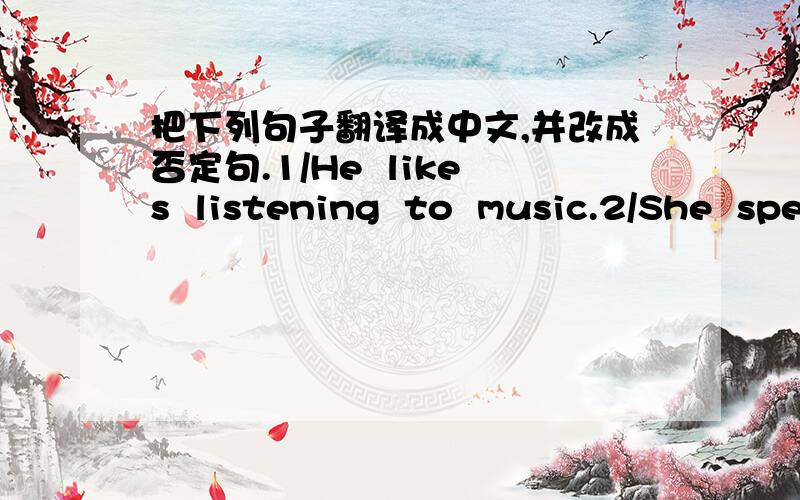 把下列句子翻译成中文,并改成否定句.1/He  likes  listening  to  music.2/She  speaks  English.3/ Your  mother  likes  typing  and  drawing.4/They  write  Chinese  very  well.