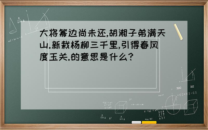 大将筹边尚未还,胡湘子弟满天山.新栽杨柳三千里,引得春风度玉关.的意思是什么?